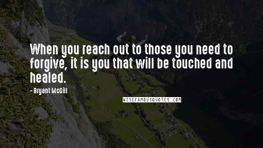 Bryant McGill Quotes: When you reach out to those you need to forgive, it is you that will be touched and healed.