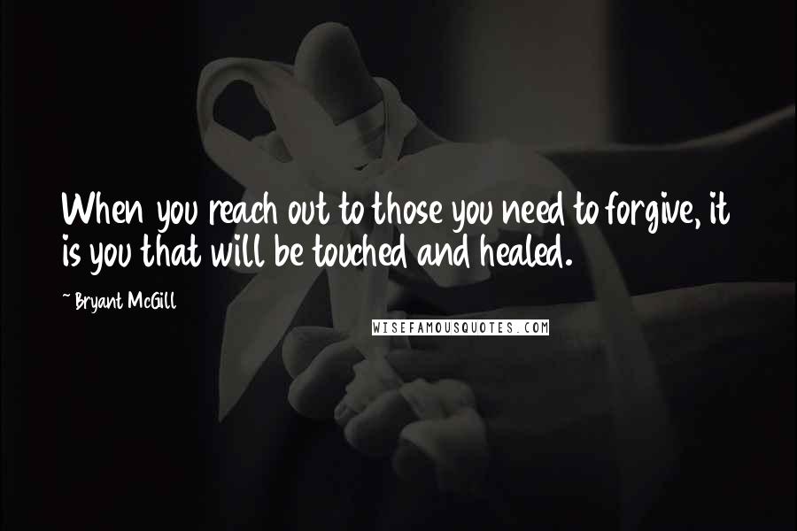Bryant McGill Quotes: When you reach out to those you need to forgive, it is you that will be touched and healed.
