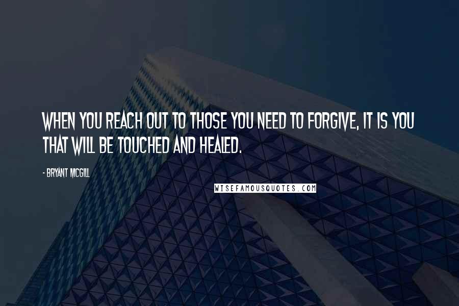 Bryant McGill Quotes: When you reach out to those you need to forgive, it is you that will be touched and healed.