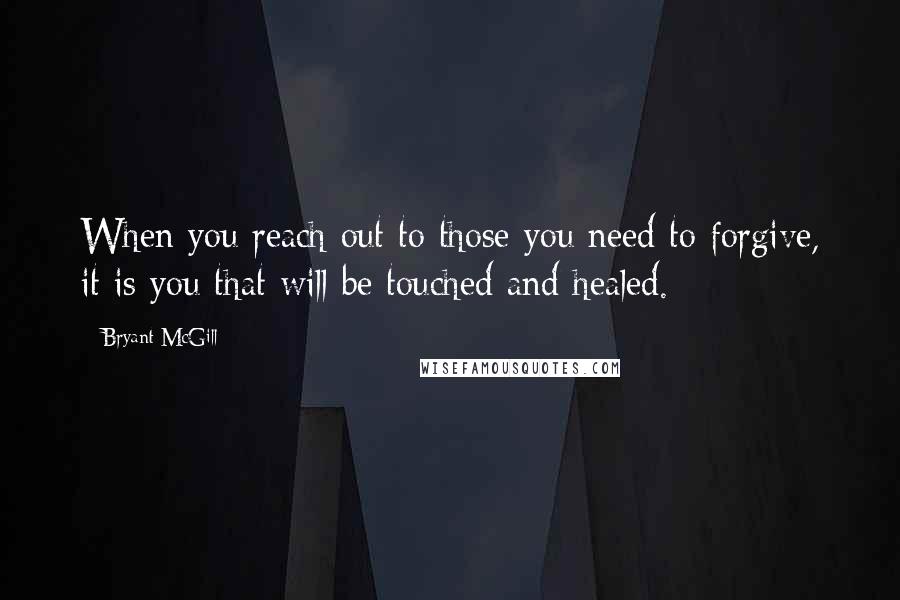 Bryant McGill Quotes: When you reach out to those you need to forgive, it is you that will be touched and healed.