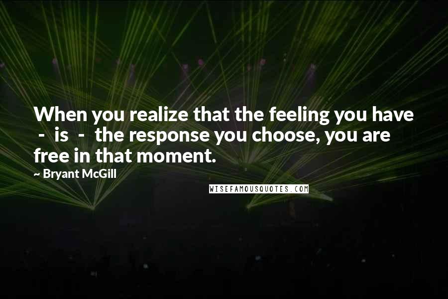 Bryant McGill Quotes: When you realize that the feeling you have  -  is  -  the response you choose, you are free in that moment.