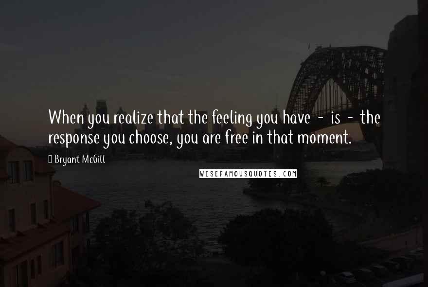 Bryant McGill Quotes: When you realize that the feeling you have  -  is  -  the response you choose, you are free in that moment.