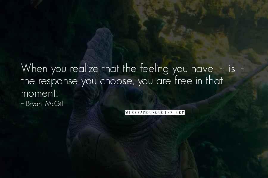 Bryant McGill Quotes: When you realize that the feeling you have  -  is  -  the response you choose, you are free in that moment.