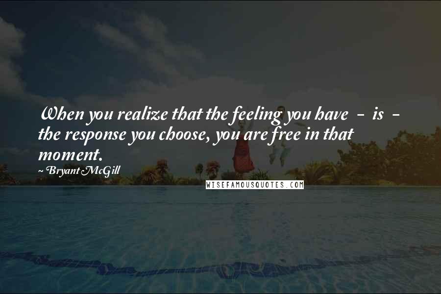 Bryant McGill Quotes: When you realize that the feeling you have  -  is  -  the response you choose, you are free in that moment.