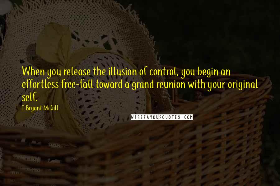 Bryant McGill Quotes: When you release the illusion of control, you begin an effortless free-fall toward a grand reunion with your original self.