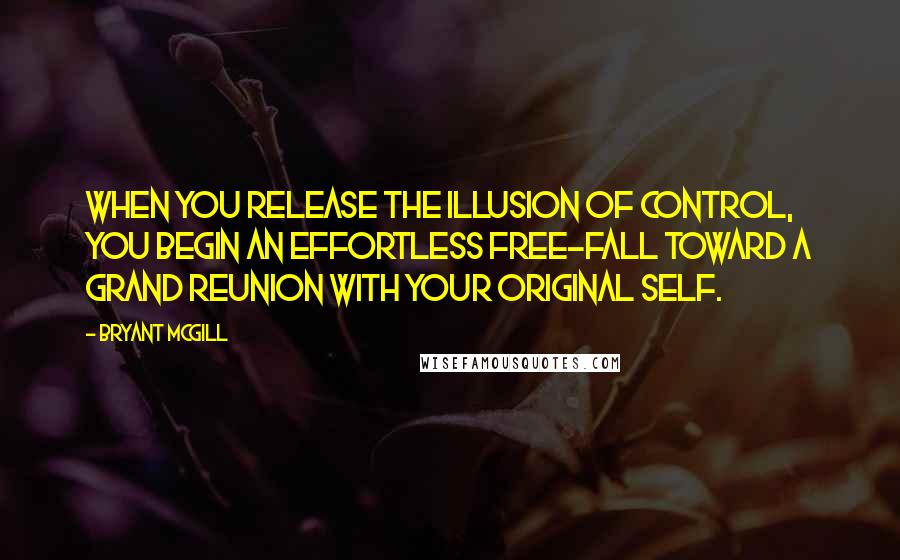 Bryant McGill Quotes: When you release the illusion of control, you begin an effortless free-fall toward a grand reunion with your original self.