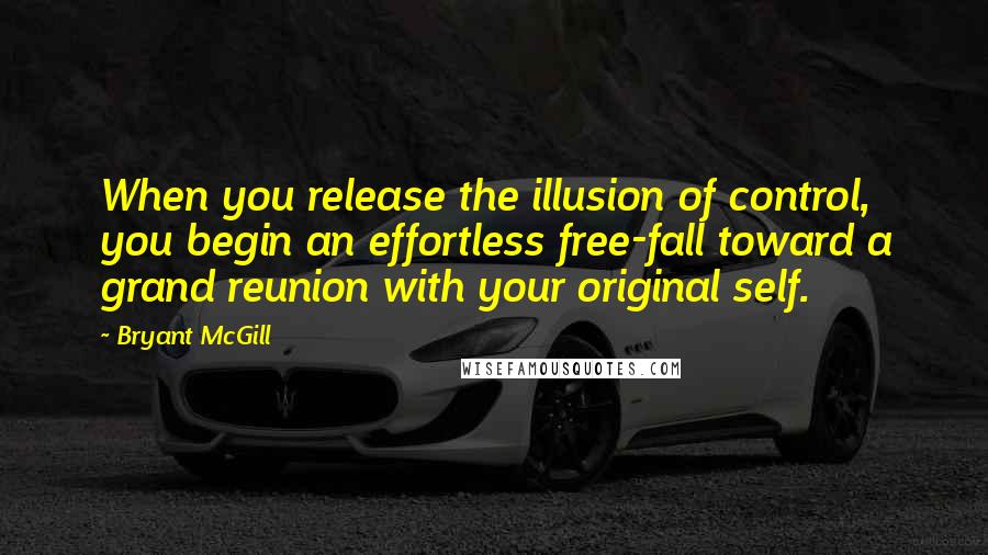 Bryant McGill Quotes: When you release the illusion of control, you begin an effortless free-fall toward a grand reunion with your original self.