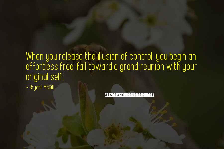 Bryant McGill Quotes: When you release the illusion of control, you begin an effortless free-fall toward a grand reunion with your original self.