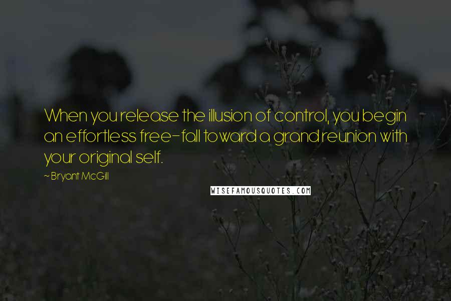 Bryant McGill Quotes: When you release the illusion of control, you begin an effortless free-fall toward a grand reunion with your original self.