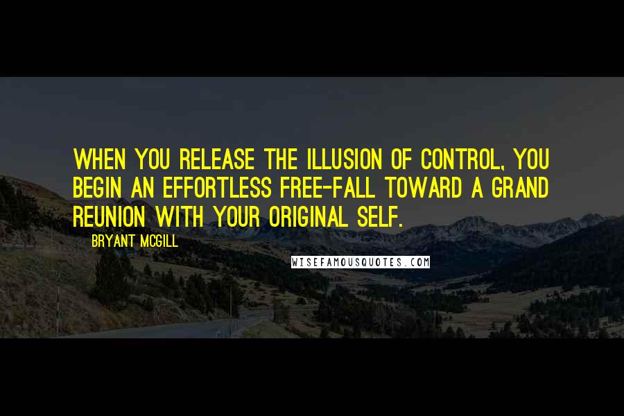 Bryant McGill Quotes: When you release the illusion of control, you begin an effortless free-fall toward a grand reunion with your original self.