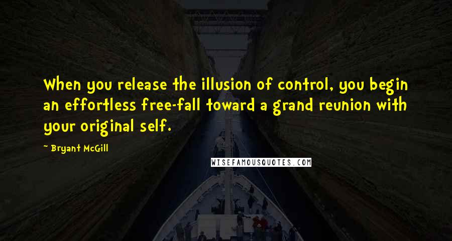 Bryant McGill Quotes: When you release the illusion of control, you begin an effortless free-fall toward a grand reunion with your original self.