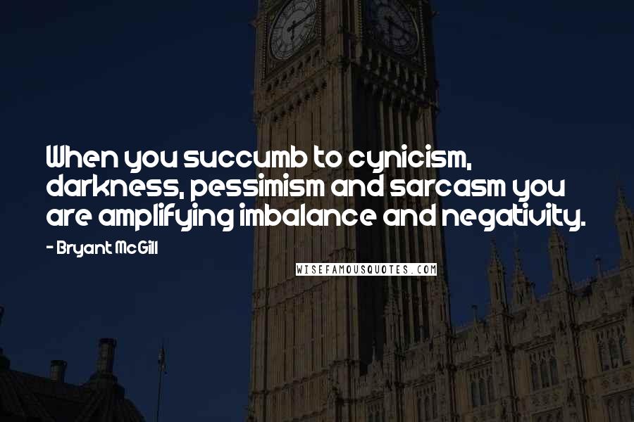 Bryant McGill Quotes: When you succumb to cynicism, darkness, pessimism and sarcasm you are amplifying imbalance and negativity.