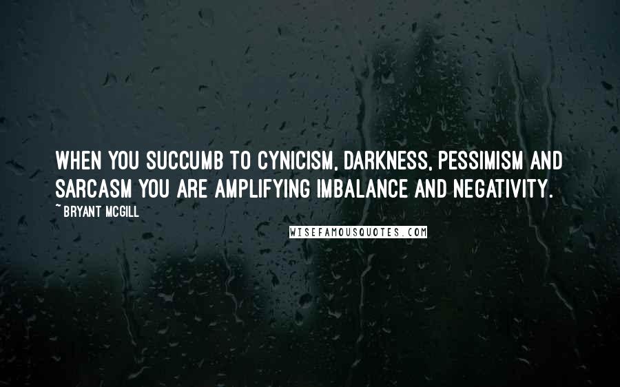 Bryant McGill Quotes: When you succumb to cynicism, darkness, pessimism and sarcasm you are amplifying imbalance and negativity.