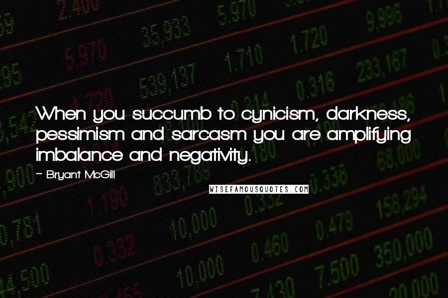 Bryant McGill Quotes: When you succumb to cynicism, darkness, pessimism and sarcasm you are amplifying imbalance and negativity.