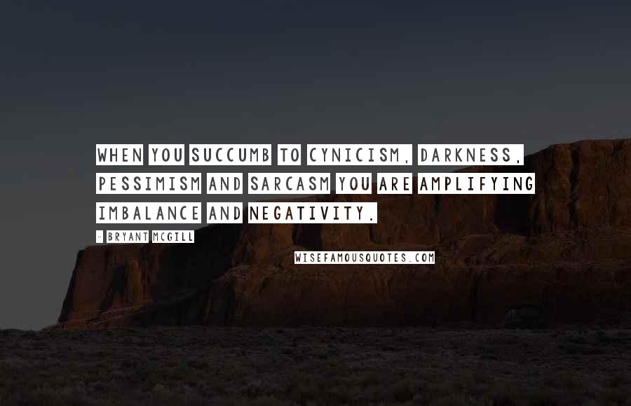 Bryant McGill Quotes: When you succumb to cynicism, darkness, pessimism and sarcasm you are amplifying imbalance and negativity.