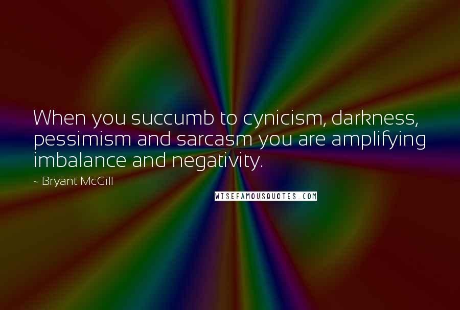 Bryant McGill Quotes: When you succumb to cynicism, darkness, pessimism and sarcasm you are amplifying imbalance and negativity.