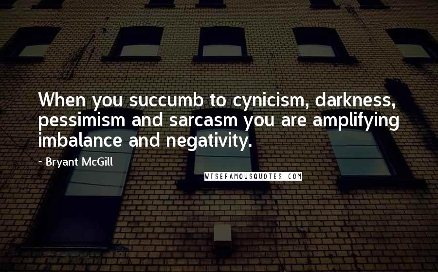 Bryant McGill Quotes: When you succumb to cynicism, darkness, pessimism and sarcasm you are amplifying imbalance and negativity.