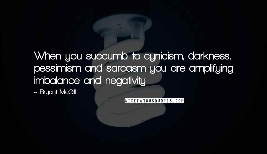 Bryant McGill Quotes: When you succumb to cynicism, darkness, pessimism and sarcasm you are amplifying imbalance and negativity.