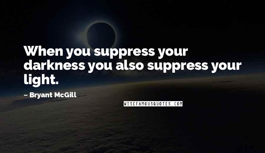 Bryant McGill Quotes: When you suppress your darkness you also suppress your light.