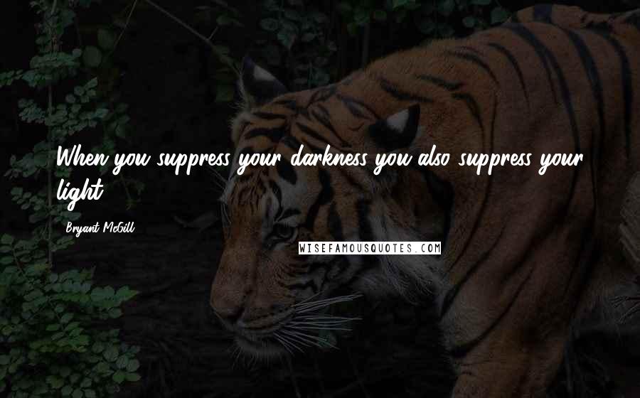 Bryant McGill Quotes: When you suppress your darkness you also suppress your light.