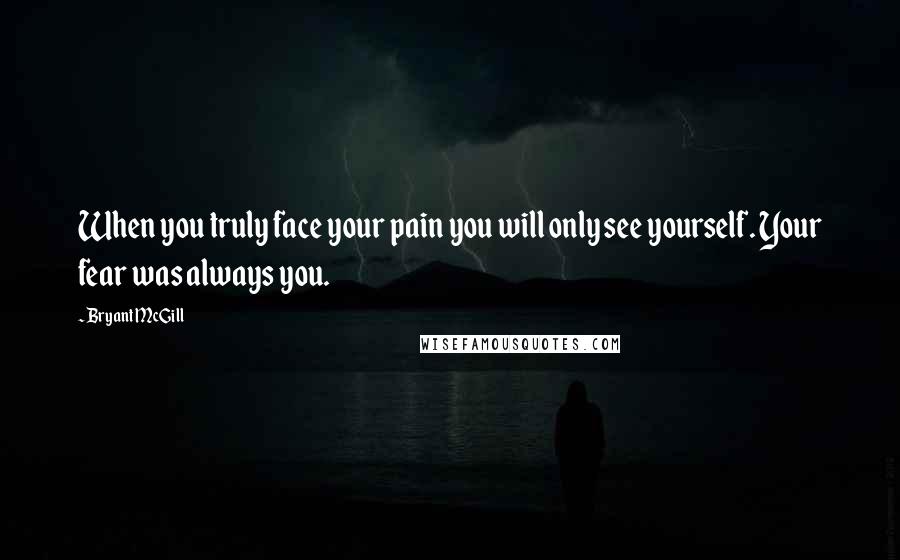 Bryant McGill Quotes: When you truly face your pain you will only see yourself. Your fear was always you.