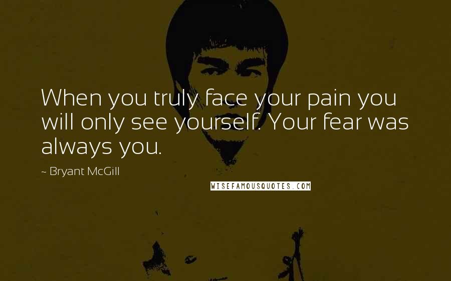 Bryant McGill Quotes: When you truly face your pain you will only see yourself. Your fear was always you.