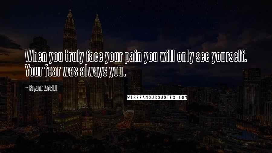 Bryant McGill Quotes: When you truly face your pain you will only see yourself. Your fear was always you.