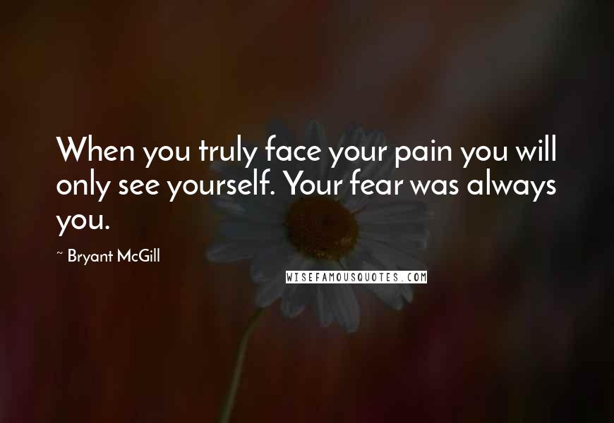 Bryant McGill Quotes: When you truly face your pain you will only see yourself. Your fear was always you.