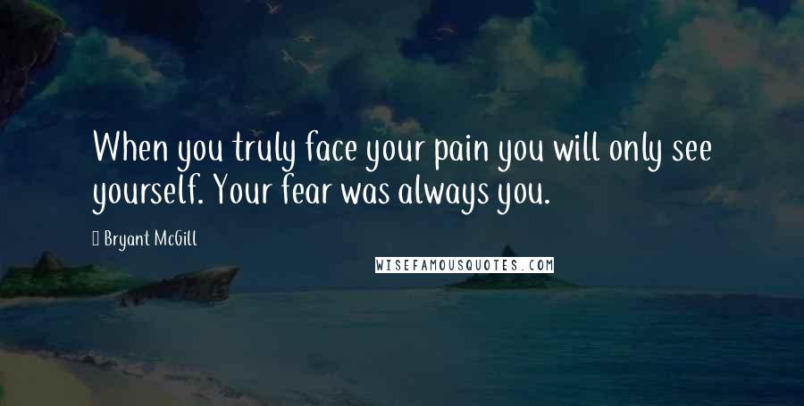 Bryant McGill Quotes: When you truly face your pain you will only see yourself. Your fear was always you.