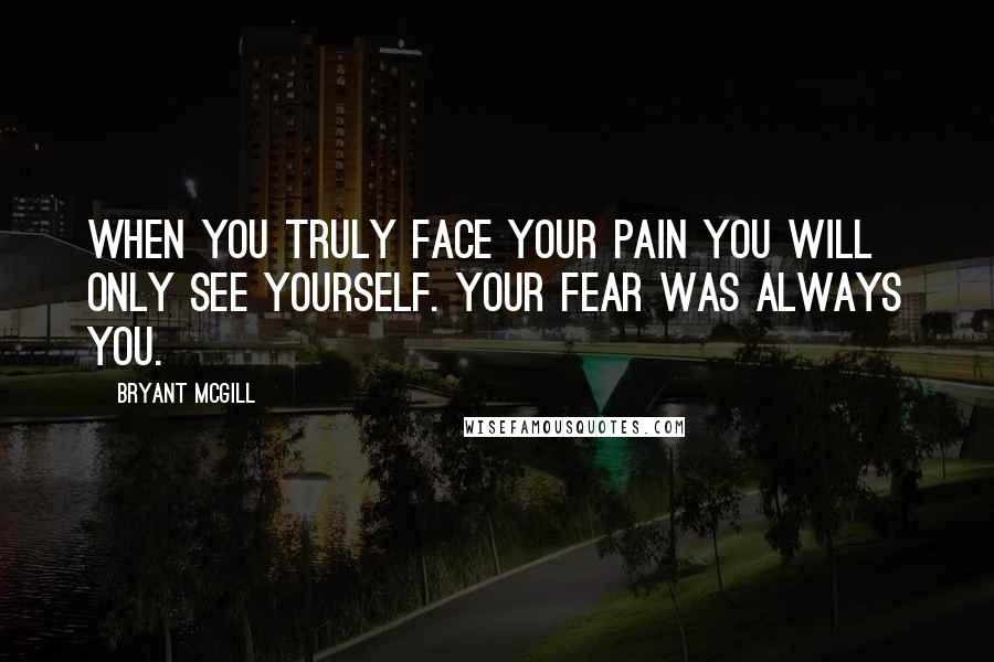 Bryant McGill Quotes: When you truly face your pain you will only see yourself. Your fear was always you.