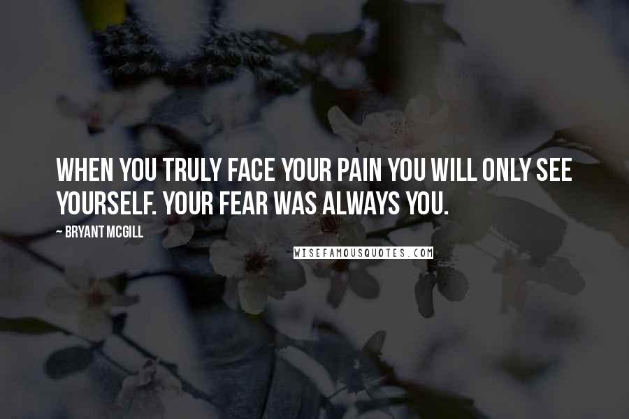 Bryant McGill Quotes: When you truly face your pain you will only see yourself. Your fear was always you.