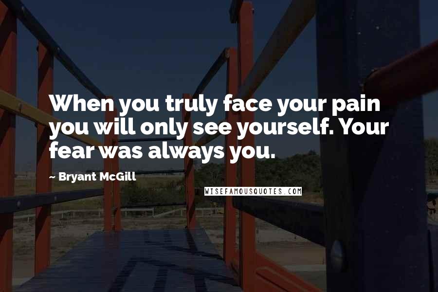 Bryant McGill Quotes: When you truly face your pain you will only see yourself. Your fear was always you.