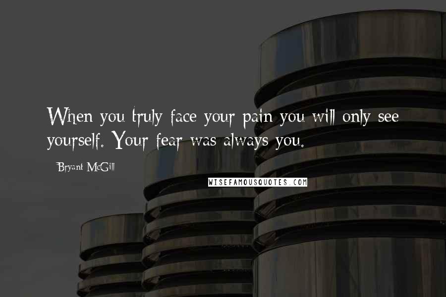 Bryant McGill Quotes: When you truly face your pain you will only see yourself. Your fear was always you.