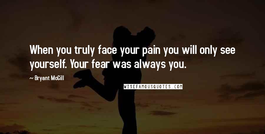 Bryant McGill Quotes: When you truly face your pain you will only see yourself. Your fear was always you.