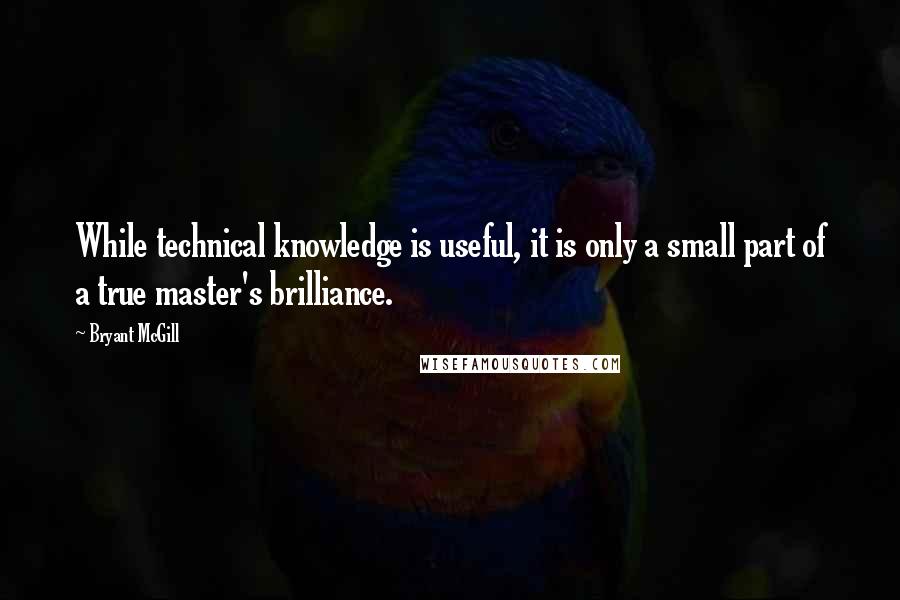 Bryant McGill Quotes: While technical knowledge is useful, it is only a small part of a true master's brilliance.