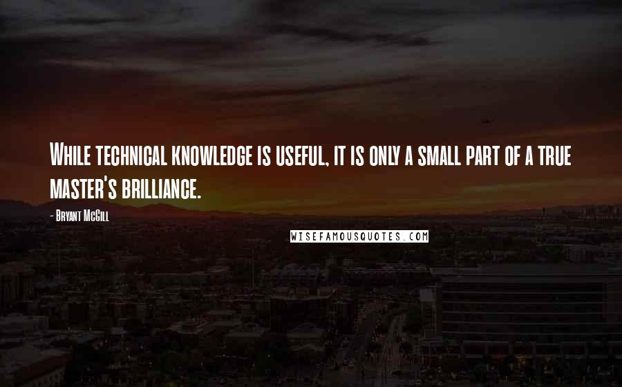 Bryant McGill Quotes: While technical knowledge is useful, it is only a small part of a true master's brilliance.