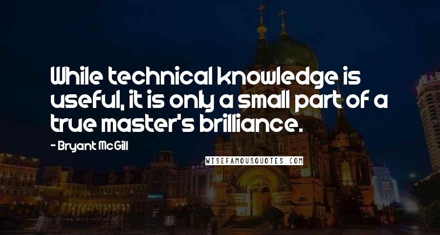 Bryant McGill Quotes: While technical knowledge is useful, it is only a small part of a true master's brilliance.