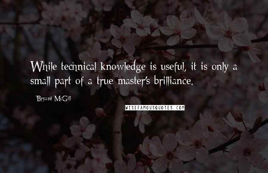 Bryant McGill Quotes: While technical knowledge is useful, it is only a small part of a true master's brilliance.