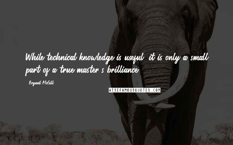 Bryant McGill Quotes: While technical knowledge is useful, it is only a small part of a true master's brilliance.