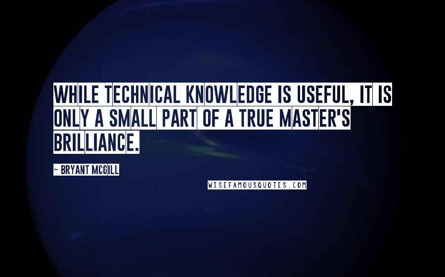 Bryant McGill Quotes: While technical knowledge is useful, it is only a small part of a true master's brilliance.
