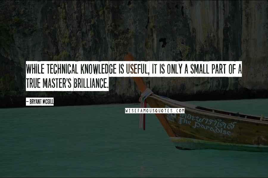 Bryant McGill Quotes: While technical knowledge is useful, it is only a small part of a true master's brilliance.