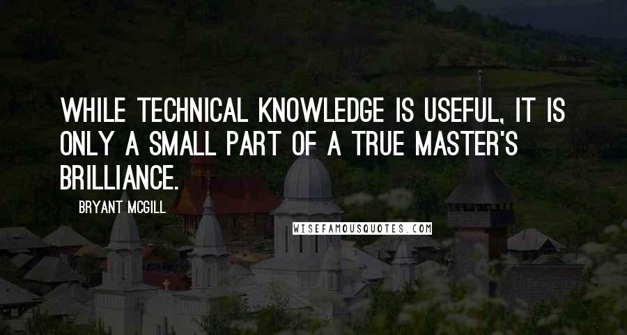 Bryant McGill Quotes: While technical knowledge is useful, it is only a small part of a true master's brilliance.