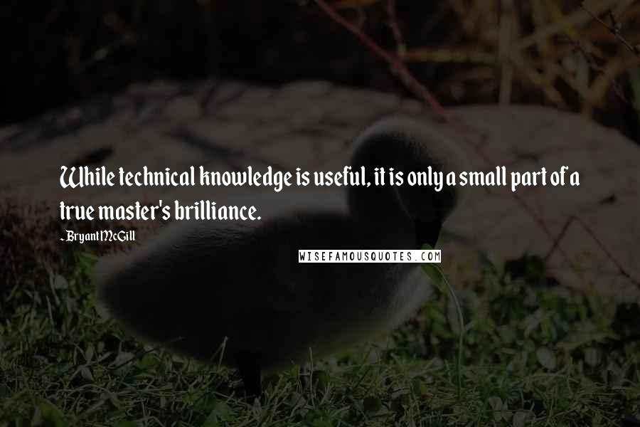 Bryant McGill Quotes: While technical knowledge is useful, it is only a small part of a true master's brilliance.