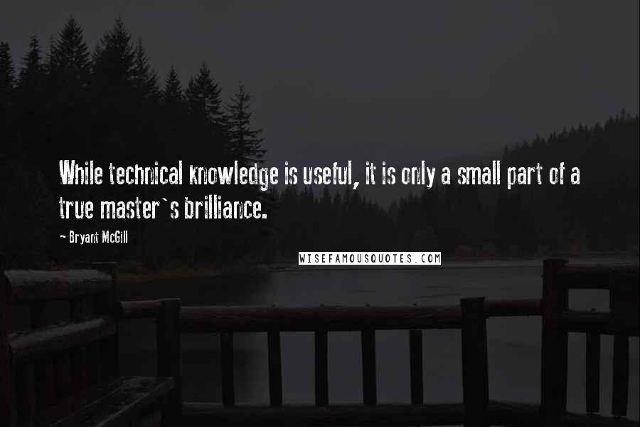 Bryant McGill Quotes: While technical knowledge is useful, it is only a small part of a true master's brilliance.