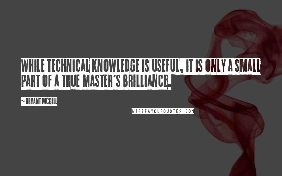 Bryant McGill Quotes: While technical knowledge is useful, it is only a small part of a true master's brilliance.