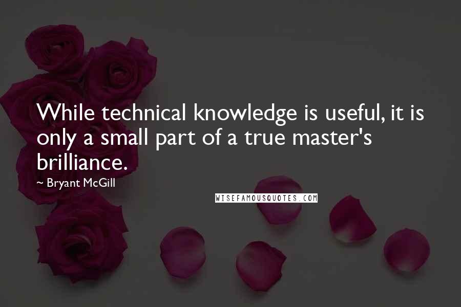 Bryant McGill Quotes: While technical knowledge is useful, it is only a small part of a true master's brilliance.