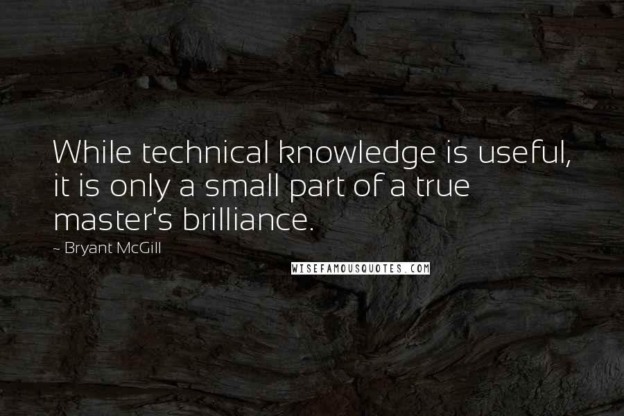 Bryant McGill Quotes: While technical knowledge is useful, it is only a small part of a true master's brilliance.