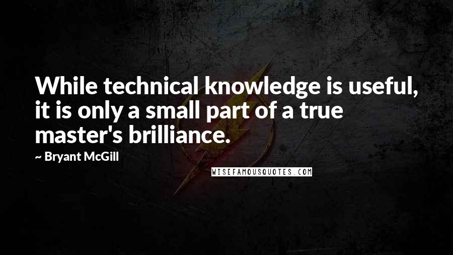 Bryant McGill Quotes: While technical knowledge is useful, it is only a small part of a true master's brilliance.