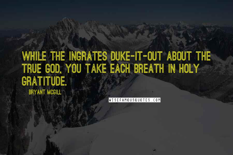 Bryant McGill Quotes: While the ingrates duke-it-out about the true God, you take each breath in holy gratitude.