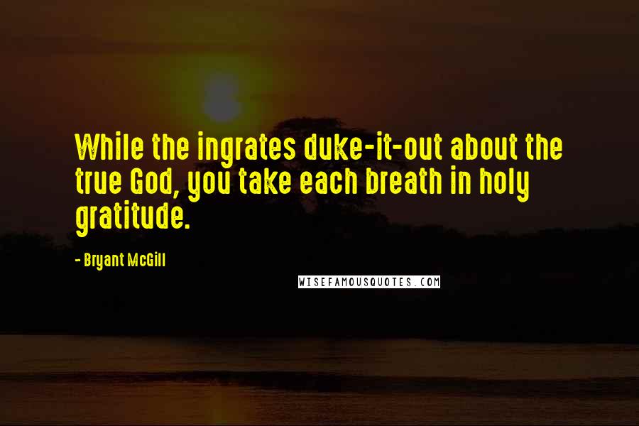 Bryant McGill Quotes: While the ingrates duke-it-out about the true God, you take each breath in holy gratitude.